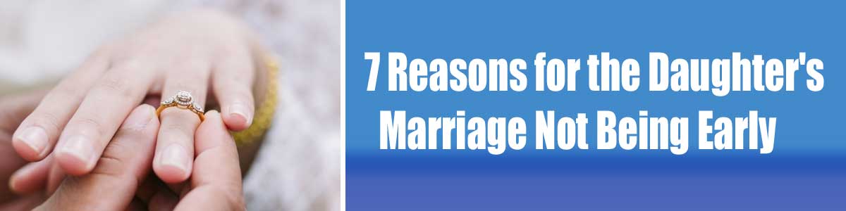 7 Reasons for the Daughter's Marriage Not Being Early